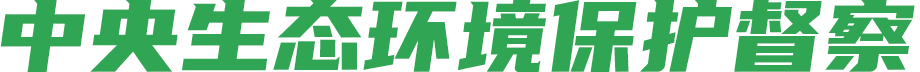 中央生態(tài)環(huán)境保護(hù)督察 中央生態(tài)環(huán)境保護(hù)督察